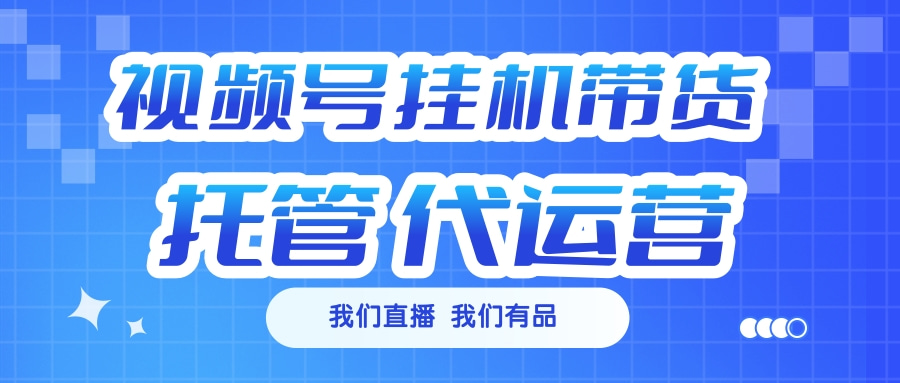视频号挂机直播带货 全程托管代运营-齐力副业
