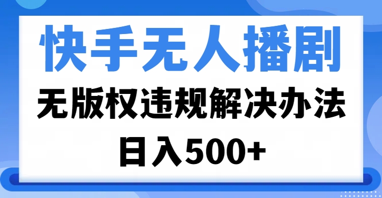 快手无人播剧，无版权违规解决办法，无人播剧日入500+-齐力副业