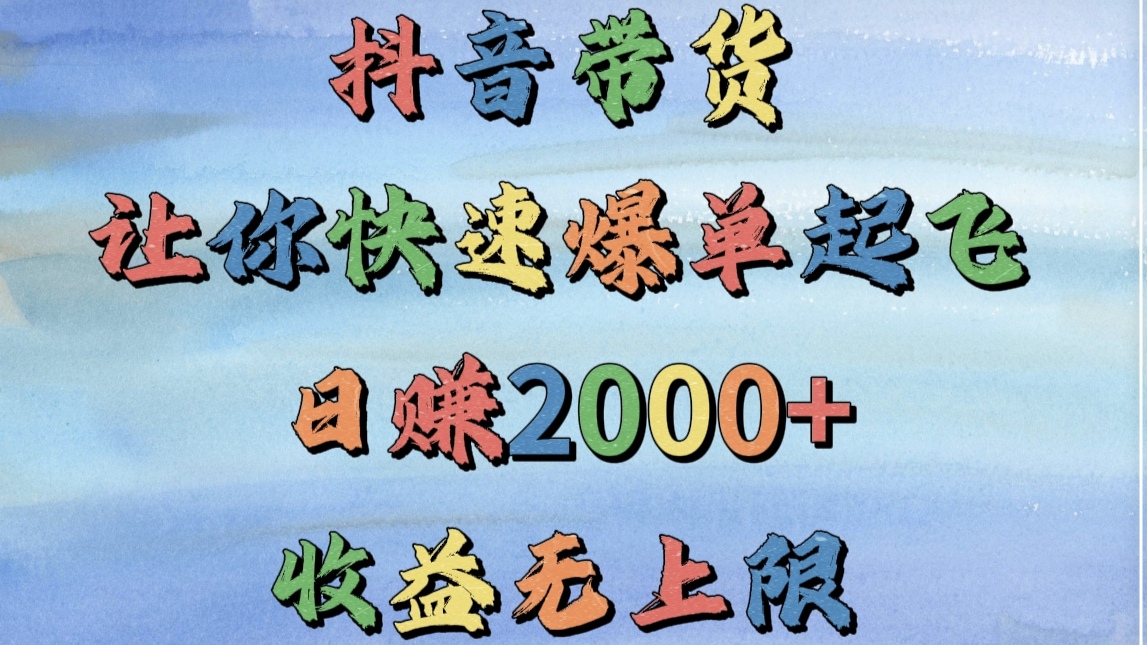 抖音带货,让你快速爆单起飞,日赚2000+,收益无上限-齐力副业
