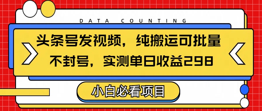 头条发视频，纯搬运可批量，不封号玩法实测单日收益单号298-齐力副业