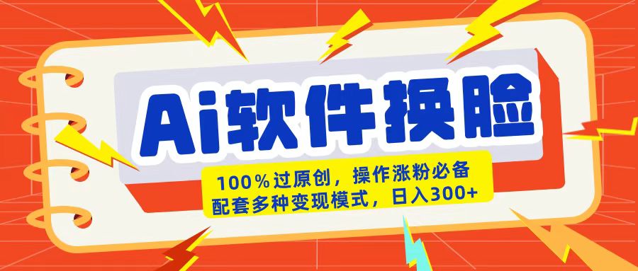AI软件换脸100%过原创搬运涨粉必备配套多种变现模式日入300+-齐力副业