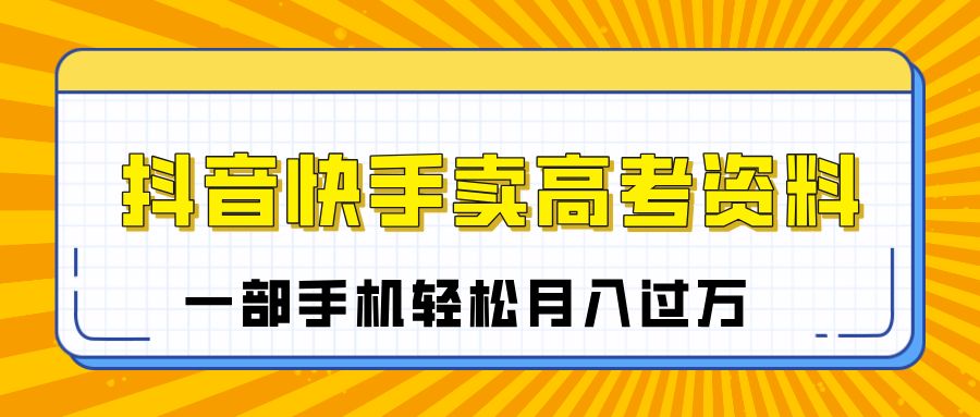 临近高考季，抖音快手卖高考资料，小白可操作一部手机轻松月入过万-齐力副业