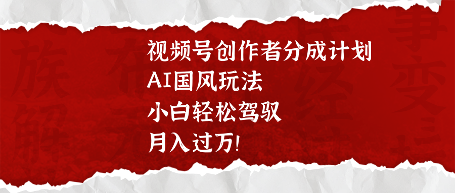 视频号创作者分成计划，AI国风玩法，小白轻松驾驭，月入过万！-齐力副业