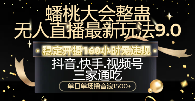 蟠桃大会整蛊无人直播新玩法9.0，稳定开播160小时无违规，抖音、快手、视频号三家通吃，单日单场撸音浪1500+-齐力副业