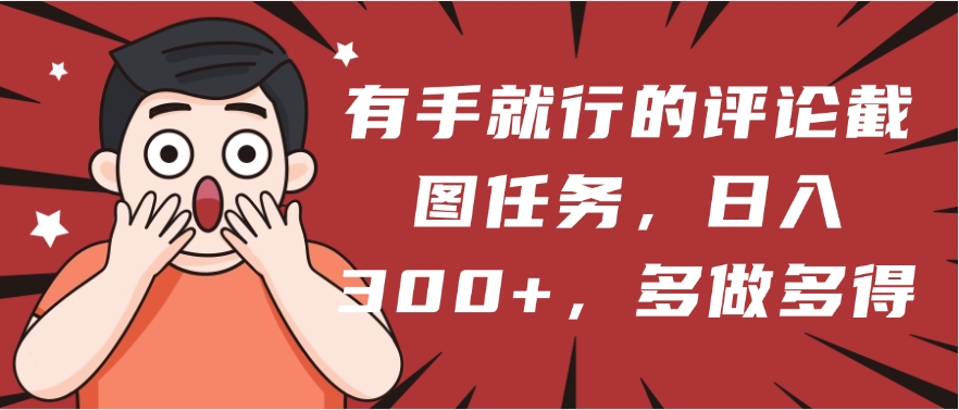 有手就行的评论截图任务，一分钟一块钱，日入300+，多做多得-齐力副业