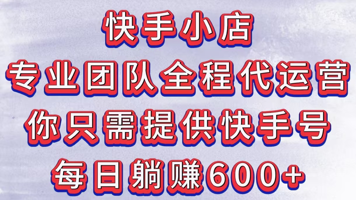 快手小店，专业团队全程代运营，你只需提供快手号，每日躺赚600+-齐力副业
