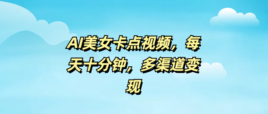 AI美女卡点视频，每天十分钟，多渠道变现-齐力副业