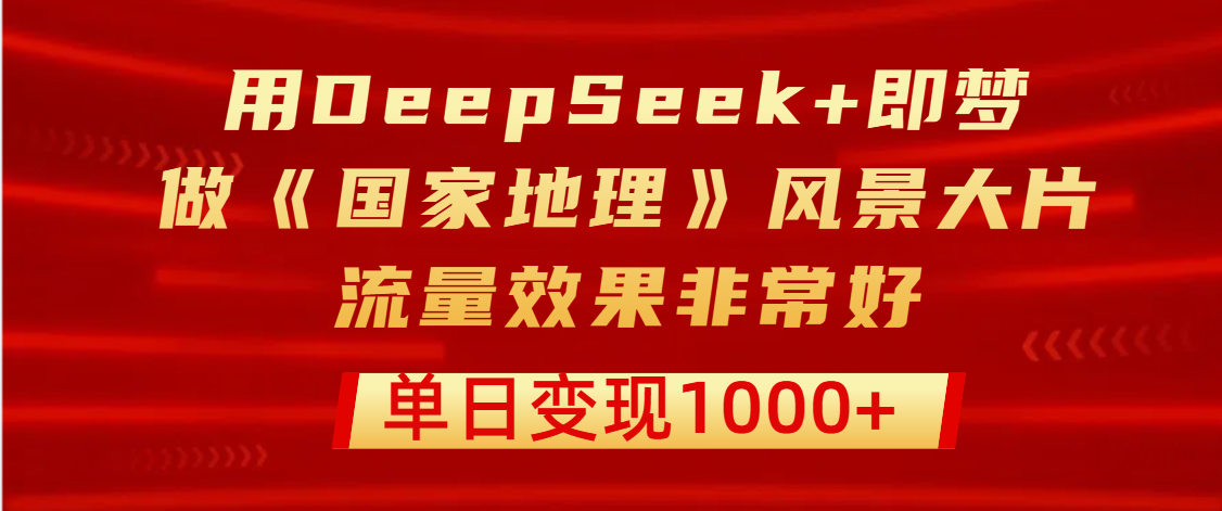 用DeepSeek+即梦制作《国家地理》风景大片，流量效果非常好，单日变现1000+-齐力副业