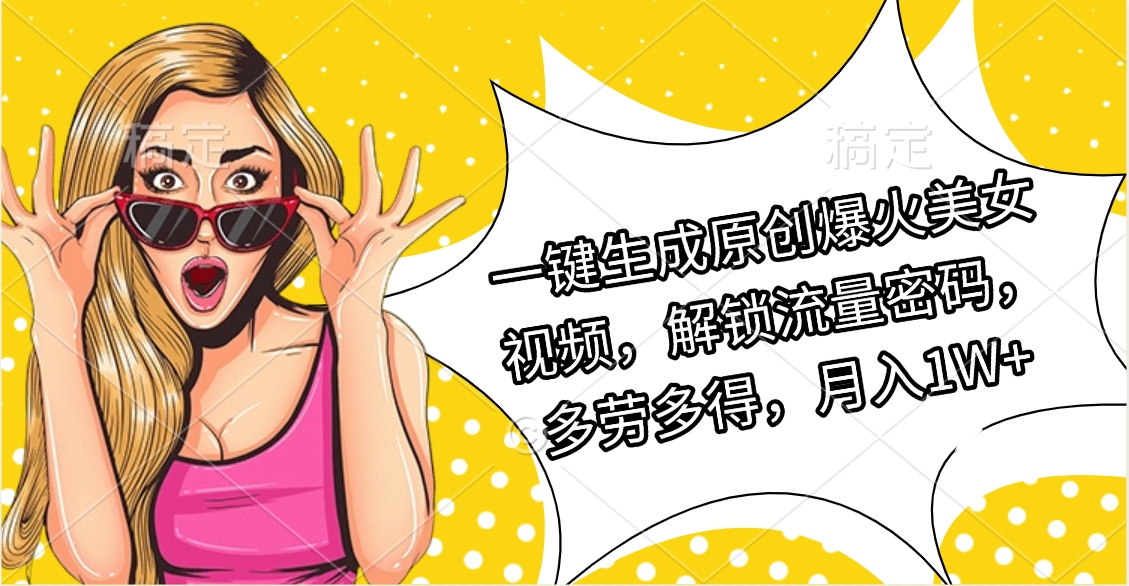 一键生成原创爆火美女视频，解锁流量密码，多劳多得，月入1W+-齐力副业