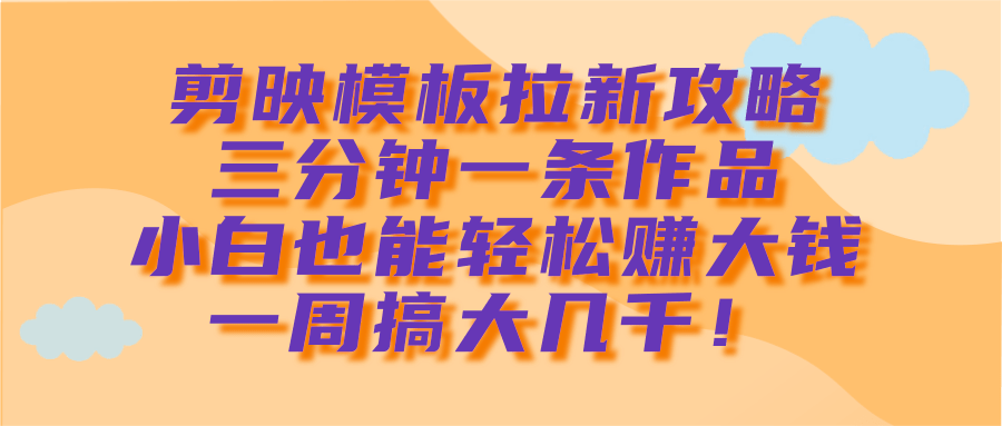 剪映模板拉新攻略，三分钟一条作品，小白也能轻松赚大钱，一周搞大几千！-齐力副业