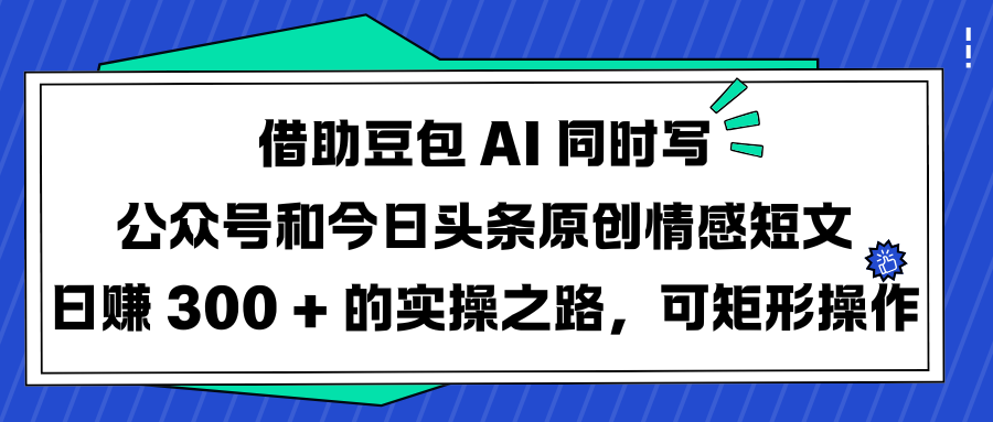 借助豆包 AI 同时写公众号和今日头条原创情感短文日赚 300 + 的实操之路，可矩形操作-齐力副业