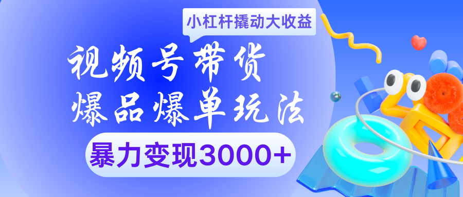 视频号带货爆品爆单玩法小杠杆撬动大收益暴力变现3000+-齐力副业