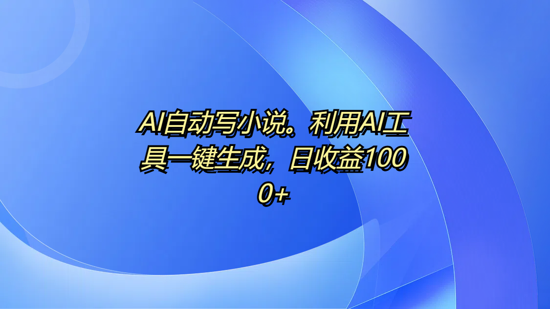 AI自动写小说。利用AI工具一键生成，日收益1000+-齐力副业