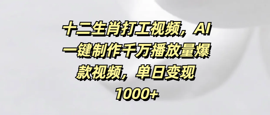 十二生肖打工视频，AI一键制作千万播放量爆款视频，单日变现1000+-齐力副业