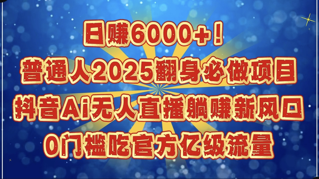 日赚6000+！普通人2025翻身必做项目，抖音Ai无人直播躺赚新风口，0门槛吃官方亿级流量-齐力副业