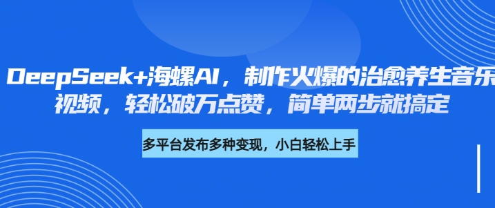 DeepSeek+海螺AI，制作火爆的治愈养生音乐视频，轻松破万点赞，简单两步就搞定-齐力副业