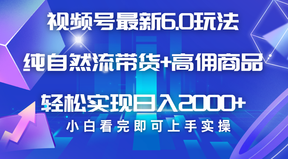 视频号带货最新6.0玩法，作品制作简单，当天起号，复制粘贴，脚本辅助，轻松矩阵日入2000+-齐力副业