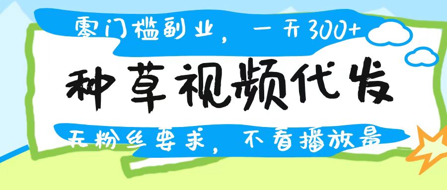 种草视频代发，无门槛日入300+，无粉丝要求，不看播放量-齐力副业