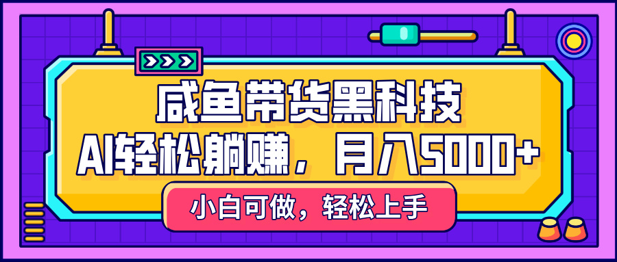 咸鱼带货黑科技，AI轻松躺赚，稳定月入5000+-齐力副业