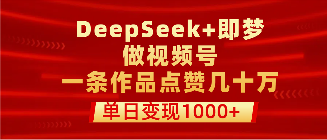 用DeepSeek+即梦做视频号，一条作品点赞几十万，单日变现1000+-齐力副业