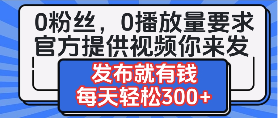 0粉丝要求0播放量要求，官方提供视频你来发  发布就有钱，每天轻松300+-齐力副业