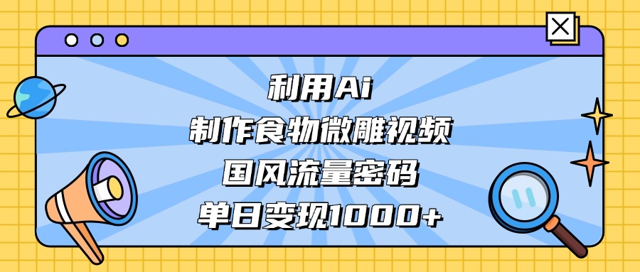 利用Ai制作食物微雕视频,国风流量密码,单日变现1000+-齐力副业