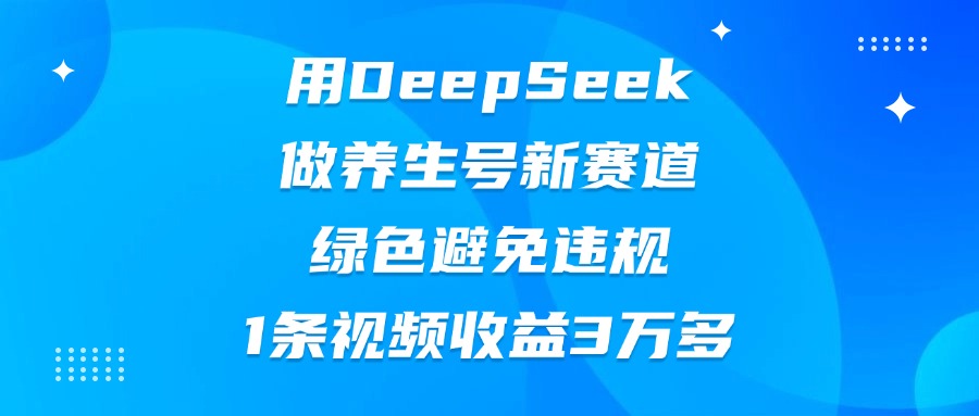 用DeepSeek做养生号新赛道，绿色避免违规，1条视频收益3万多-齐力副业