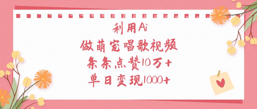 利用Ai做萌宠唱歌视频，条条点赞10万+，单日变现1000+-齐力副业