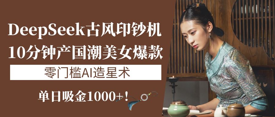 《DeepSeek古风印钞机：10分钟产国潮美女爆款，单日吸金1000+！零门槛AI造星术》-齐力副业
