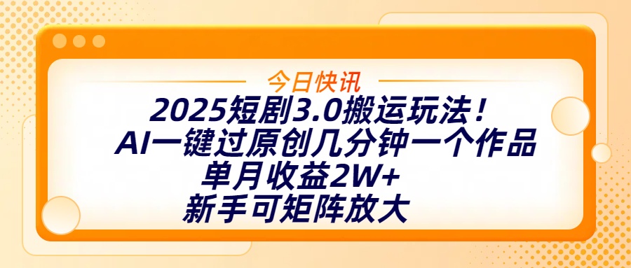 2025短剧3.0搬运玩法！AI一键过原创，几分钟一个作品，单月收益2W+，新手可矩阵放大-齐力副业