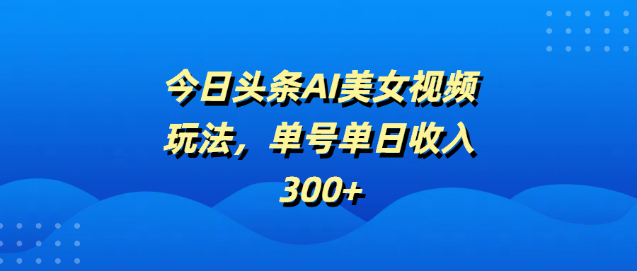 今日头条AI美女视频玩法，单号单日收入300+-齐力副业