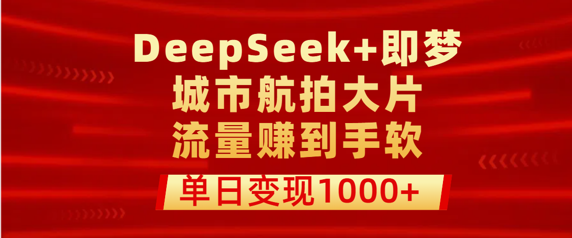 用DeepSeek+即梦做城市航拍大片，流量赚到手软，单日变现1000+-齐力副业