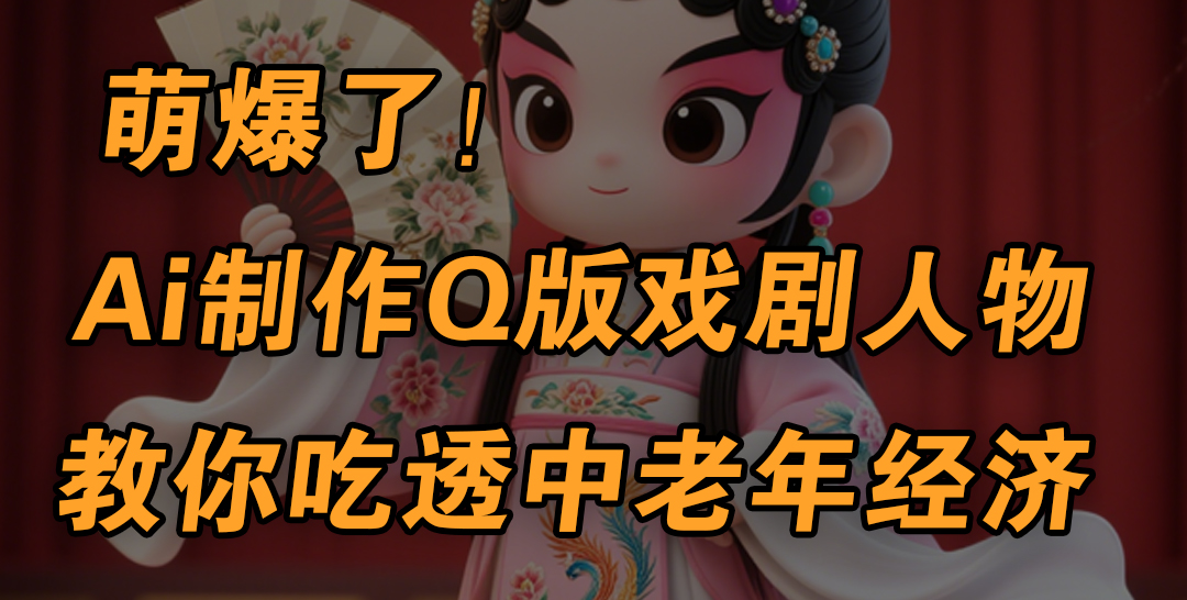 用Ai制作Q版戏剧人物，手把手教你吃透中老年经济，5分钟一个成品，多渠道变现-齐力副业