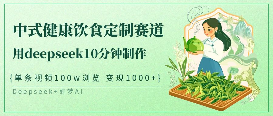 爆火中式健康饮食定制赛道，用deepseek10分钟制作单条视频100w浏览变现1000+-齐力副业