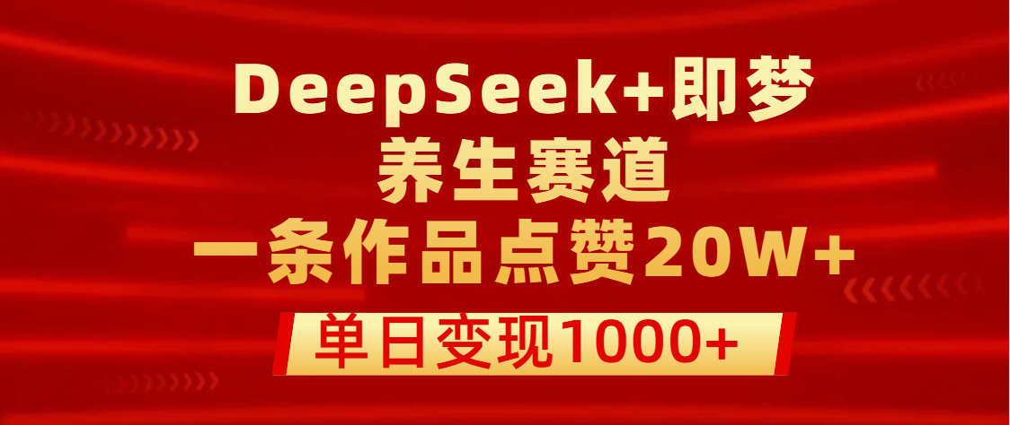 用DeepSeek+即梦做养生赛道，一条作品点赞20W+，单日变现1000+-齐力副业