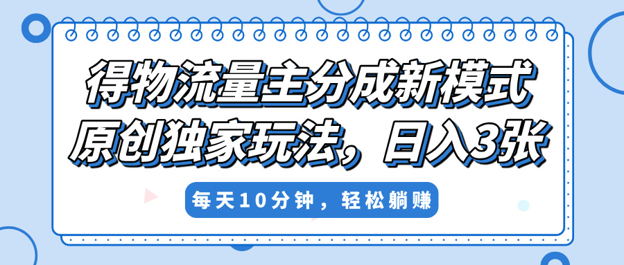 得物流量主分成新模式，原创独家玩法，小白可做，简单暴利，单日稳定变现300+-齐力副业