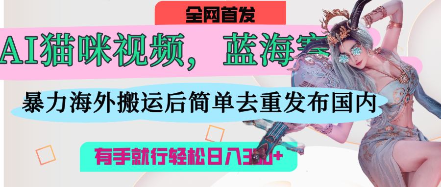 AI猫咪视频蓝海赛道，操作简单，直接海外搬运，简单去重，操作简单，有手就行日入500+-齐力副业