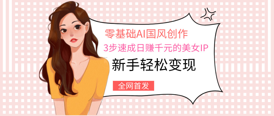 零基础AI国风创作：3步速成日赚千元的美女IP，新手轻松变现-齐力副业