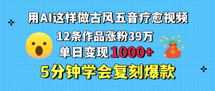 用AI这样做古风五音疗愈视频，12条作品涨粉39万，单日变现1000＋，五分钟学会复刻爆款-齐力副业
