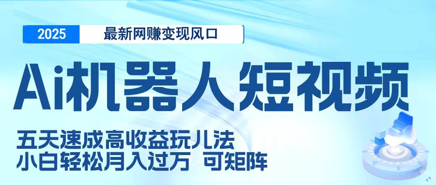 二零二五最新网赚变现风口，Ai 机器人短视频，五天速成高收益玩儿法，小白轻松月入过万，可矩阵-齐力副业