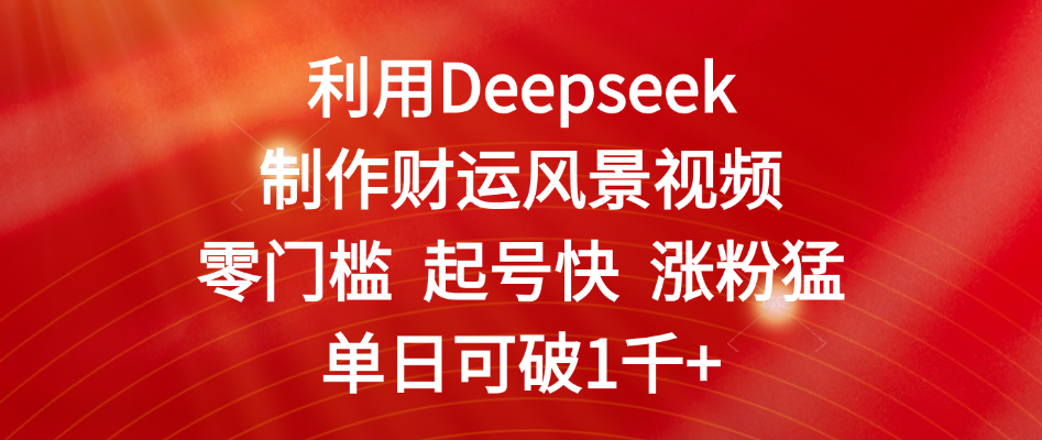 利用Deepseek制作财运风景视频，零门槛 起号快 涨粉猛，单日可破1千+-齐力副业
