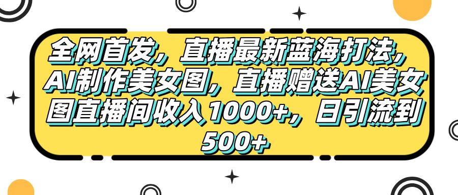 全网首发，直播最新蓝海打法，AI制作美女图，直播赠送AI美女图直播间收入1000+，日引流到500+，-齐力副业