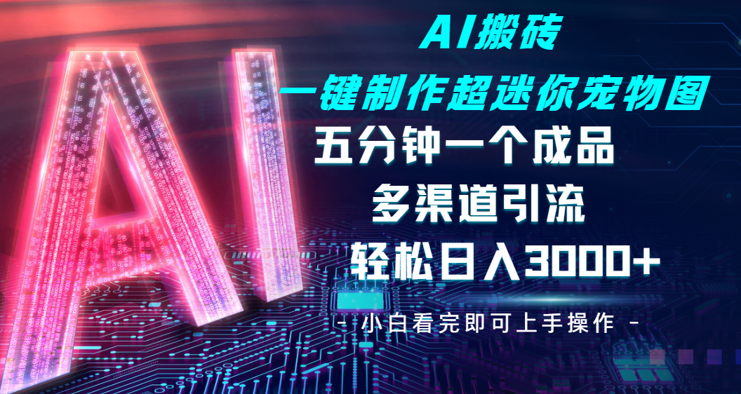 Ai 搬砖一键制作超迷你宠物图，五分钟一个成品，多渠道引流，轻松日入 3000-齐力副业