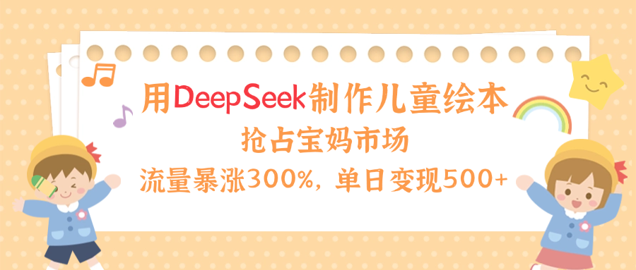 用Deepseek制作儿童绘本，流量暴涨300%，抢占宝妈儿童市场，单日变现500+！-齐力副业