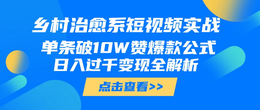 乡村治愈系短视频实战，单条破10W赞爆款公式，日入过千变现全解析-齐力副业