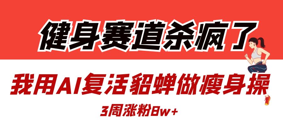 健身赛道杀疯了？我用AI复活貂蝉做瘦身操，3周涨粉8W-齐力副业