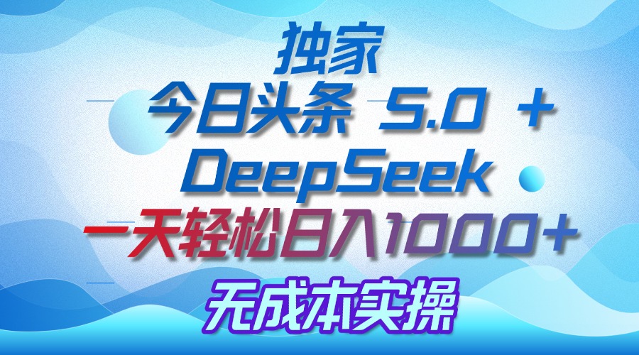 独家揭秘：今日头条 5.0 和 DeepSeek，无成本日入 1000 + 的实操秘诀-齐力副业