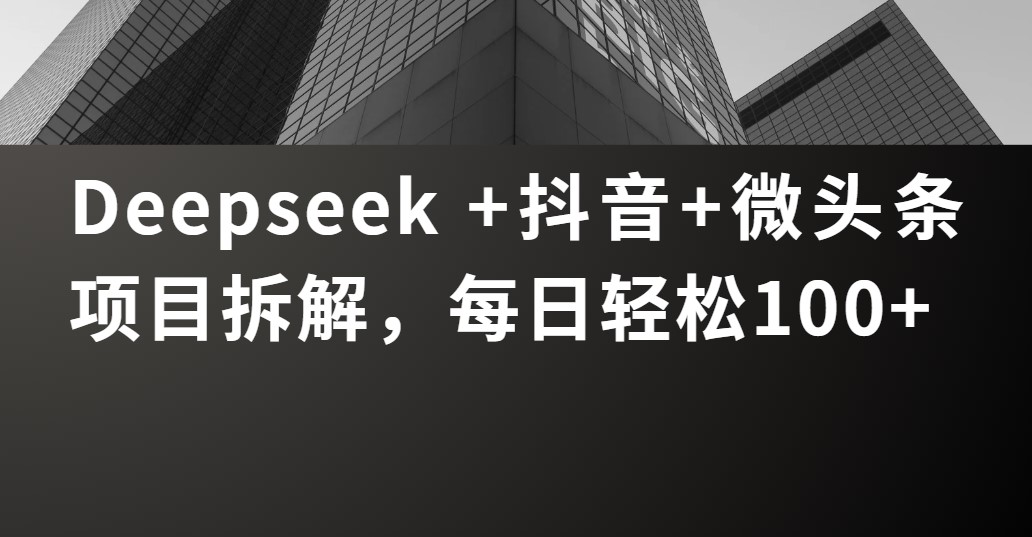 Deepseek +抖音 微头条项目拆解，每日轻松100+-齐力副业