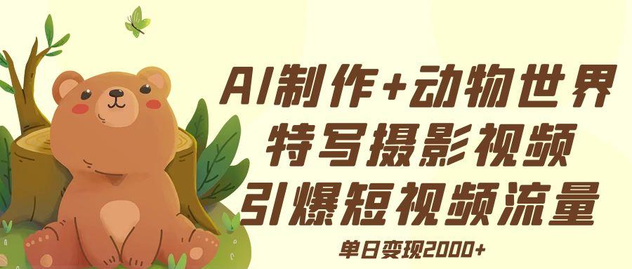 AI制作动物世界特写摄影视频+引爆短视频流量+单日变现2000+-齐力副业