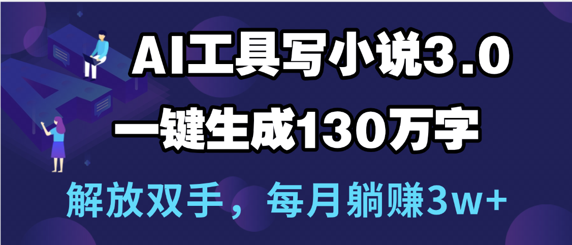 用AI工具写小说3.0，一键生成130万字，解放双手，每月躺赚3w+-齐力副业